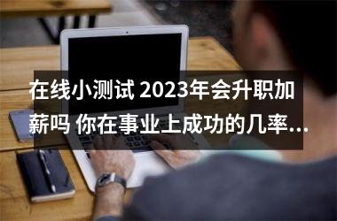 在线小测试 2025年会升职加薪吗 你在事业上成功的几率有多大!