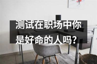 <h3>测试在职场中你是好命的人吗？