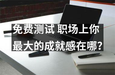 <h3>免费测试 职场上你大的成就感在哪？