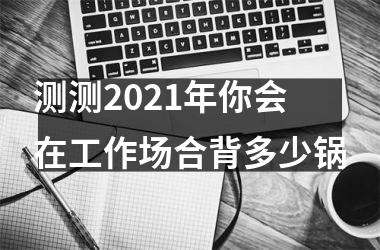 测测2025年你会在工作场合背多少锅