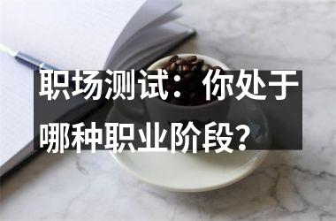 <h3>职场测试：你处于哪种职业阶段？