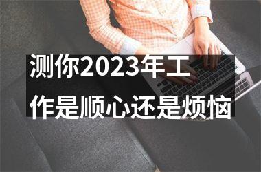 <h3>测你2025年工作是顺心还是烦恼