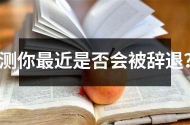 <h3>测你近是否会被辞退？