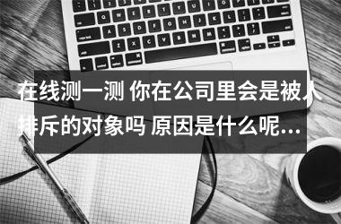 在线测一测 你在公司里会是被人排斥的对象吗 原因是什么呢