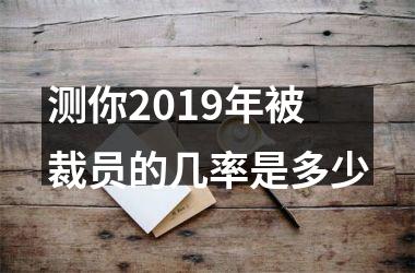 <h3>测你2019年被裁员的几率是多少