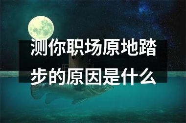 <h3>测你职场原地踏步的原因是什么