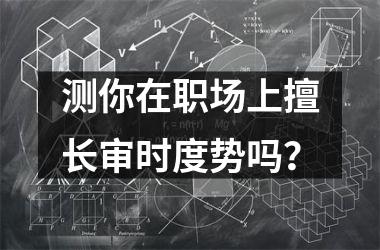 <h3>测你在职场上擅长审时度势吗？