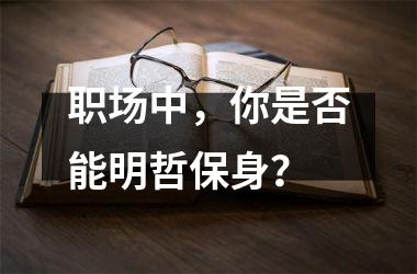 <h3>职场中，你是否能明哲保身？