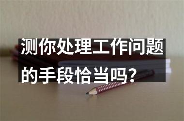 <h3>测你处理工作问题的手段恰当吗？