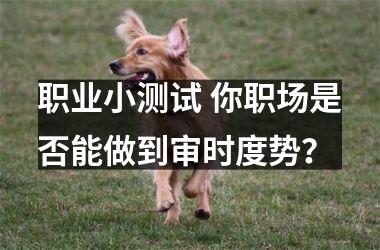 职业小测试 你职场是否能做到审时度势？