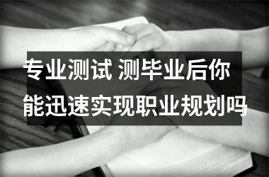 专业测试 测毕业后你能迅速实现职业规划吗