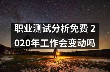 <h3>职业测试分析免费 2025年工作会变动吗