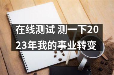 <h3>在线测试 测一下2025年我的事业转变