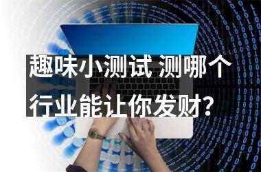 <h3>趣味小测试 测哪个行业能让你发财？