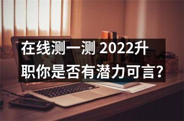 <h3>在线测一测 2025升职你是否有潜力可言？