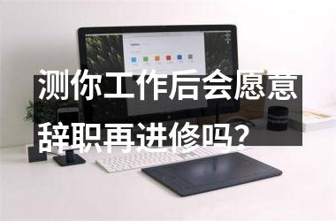 <h3>测你工作后会愿意辞职再进修吗？