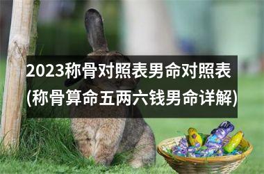 2025称骨对照表男命对照表(称骨算命五两六钱男命详解)