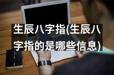 生辰八字指(生辰八字指的是哪些信息)