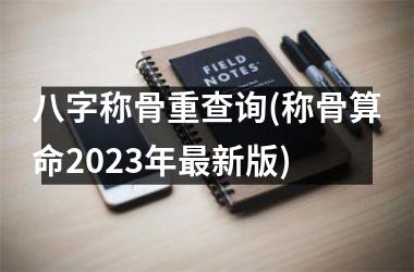 八字称骨重查询(称骨算命2025年新版)