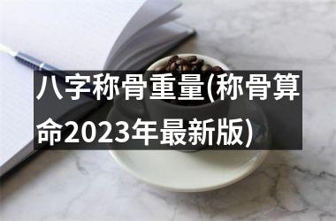 八字称骨重量(称骨算命2025年新版)