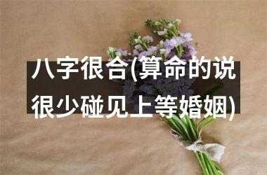 八字很合(算命的说很少碰见上等婚姻)