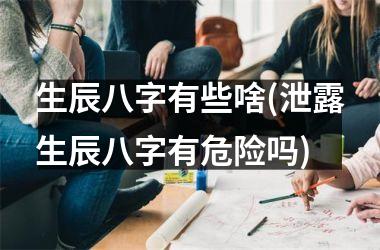 生辰八字有些啥(泄露生辰八字有危险吗)