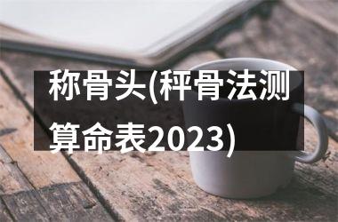 称骨头(秤骨法测算命表2025)