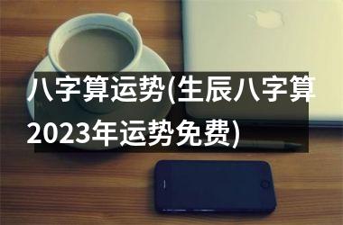 八字算运势(生辰八字算2025年运势免费)