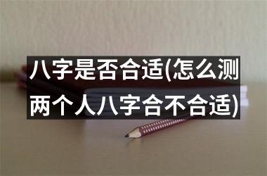 八字是否合适(怎么测两个人八字合不合适)