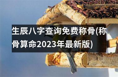 生辰八字查询免费称骨(称骨算命2025年新版)