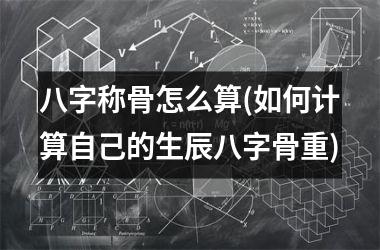 八字称骨怎么算(如何计算自己的生辰八字骨重)