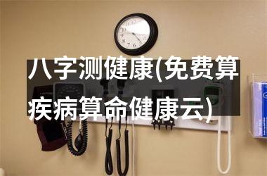 八字测健康(免费算疾病算命健康云)