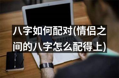 八字如何配对(情侣之间的八字怎么配得上)