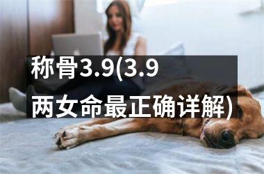 称骨3.9(3.9两女命最正确详解)