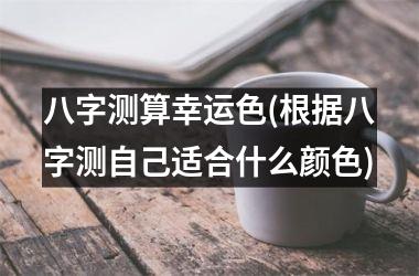 八字测算幸运色(根据八字测自己适合什么颜色)