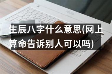 生辰八字什么意思(网上算命告诉别人可以吗)