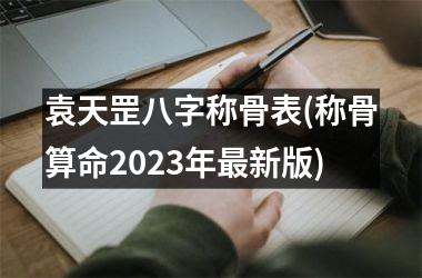 袁天罡八字称骨表(称骨算命2025年最新版)