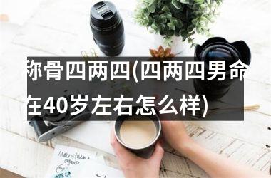 <h3>称骨四两四(四两四男命在40岁左右怎么样)