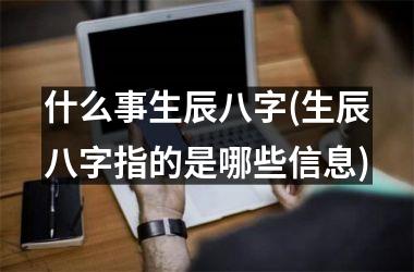 什么事生辰八字(生辰八字指的是哪些信息)