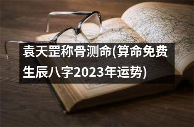 袁天罡称骨测命(算命免费 生辰八字2025年运势)