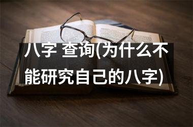 八字 查询(为什么不能研究自己的八字)