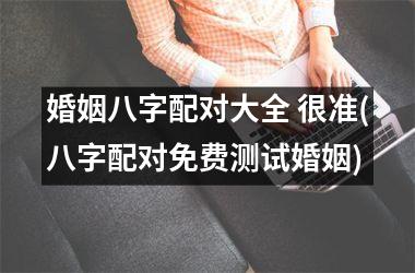 婚姻八字配对大全 很准(八字配对免费测试婚姻)