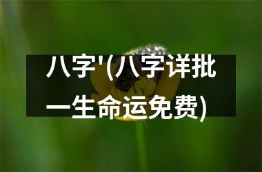 八字'(八字详批一生命运免费)