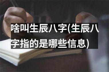 啥叫生辰八字(生辰八字指的是哪些信息)