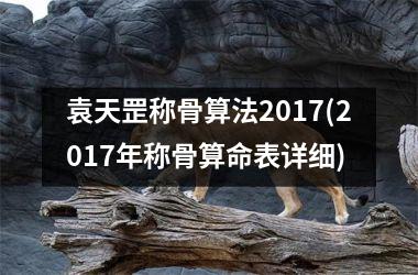 袁天罡称骨算法2017(2017年称骨算命表详细)