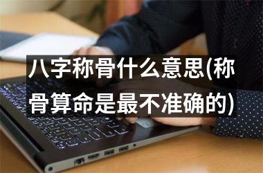 八字称骨什么意思(称骨算命是最不准确的)