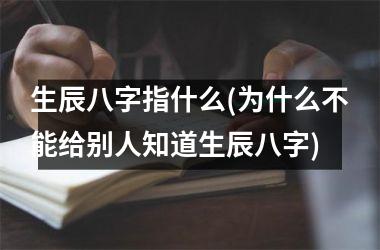 生辰八字指什么(为什么不能给别人知道生辰八字)