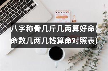 八字称骨几斤几两算好命(命数几两几钱算命对照表)