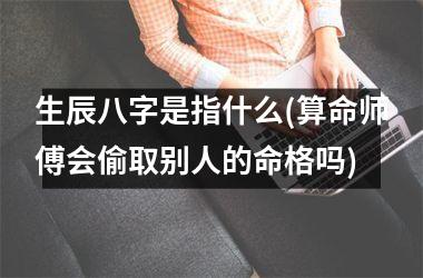 生辰八字是指什么(算命师傅会偷取别人的命格吗)