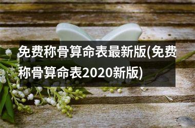 免费称骨算命表最新版(免费称骨算命表2025新版)